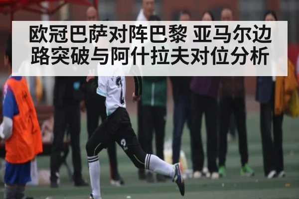 欧冠巴萨对阵巴黎 亚马尔边路突破与阿什拉夫对位分析