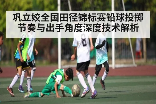 巩立姣全国田径锦标赛铅球投掷节奏与出手角度深度技术解析