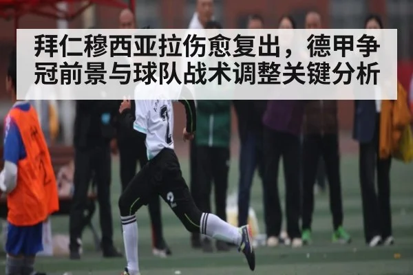 拜仁穆西亚拉伤愈复出,德甲争冠前景与球队战术调整关键分析