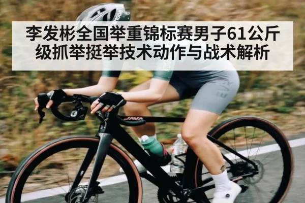 李发彬全国举重锦标赛男子61公斤级抓举挺举技术动作与战术解析