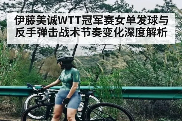 伊藤美诚WTT冠军赛女单发球与反手弹击战术节奏变化深度解析