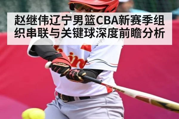 赵继伟辽宁男篮CBA新赛季组织串联与关键球深度前瞻分析